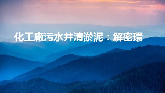 化工廠污水井清淤泥：解密環(huán)保奇跡，揭秘神奇的凈化步驟！